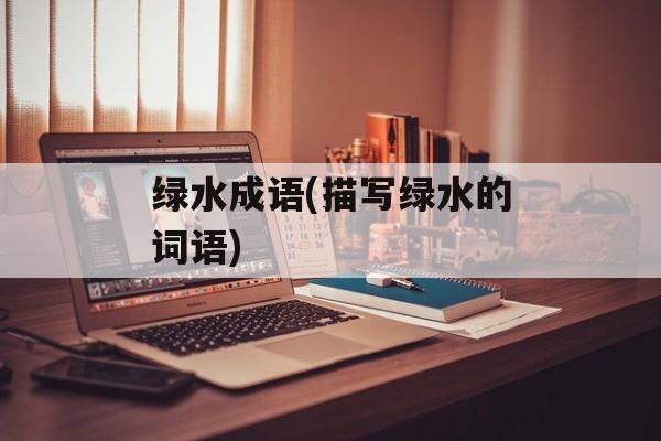 绿水成语(描写绿水的词语)-第1张图片-