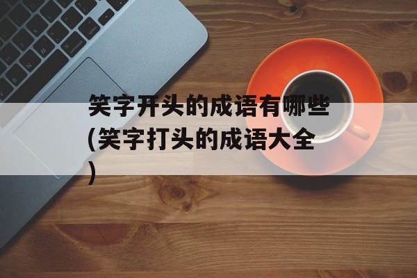 笑字开头的成语有哪些(笑字打头的成语大全)-第1张图片-
