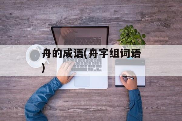 舟的成语(舟字组词语)-第1张图片-