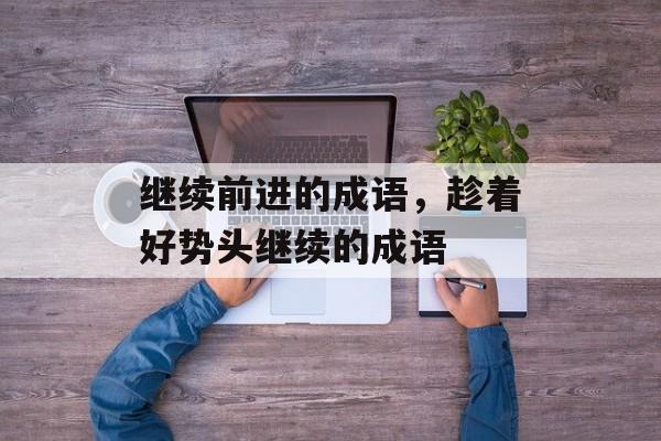 继续前进的成语，趁着好势头继续的成语-第1张图片-