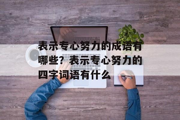 表示专心努力的成语有哪些？表示专心努力的四字词语有什么-第1张图片-