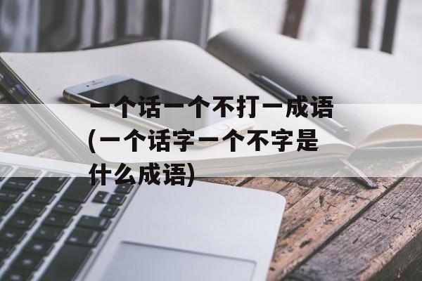 一个话一个不打一成语(一个话字一个不字是什么成语)-第1张图片-