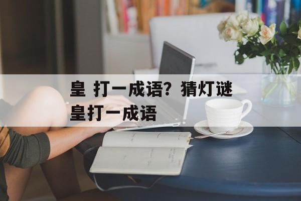 皇 打一成语？猜灯谜皇打一成语-第1张图片-