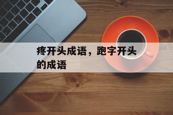 疼开头成语，跑字开头的成语-第1张图片-