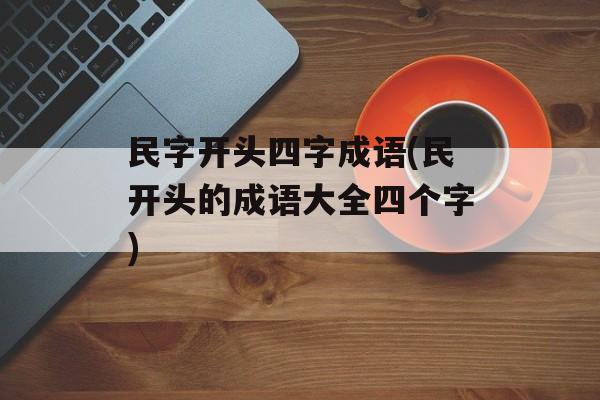 民字开头四字成语(民开头的成语大全四个字)-第1张图片-