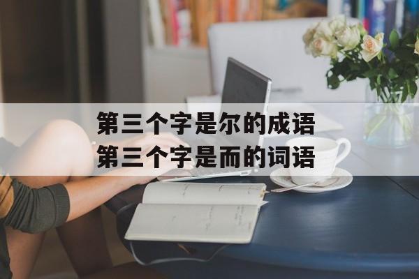 第三个字是尔的成语 第三个字是而的词语-第1张图片-