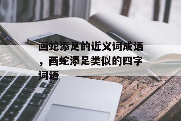 画蛇添足的近义词成语，画蛇添足类似的四字词语-第1张图片-