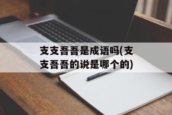 支支吾吾是成语吗(支支吾吾的说是哪个的)-第1张图片-