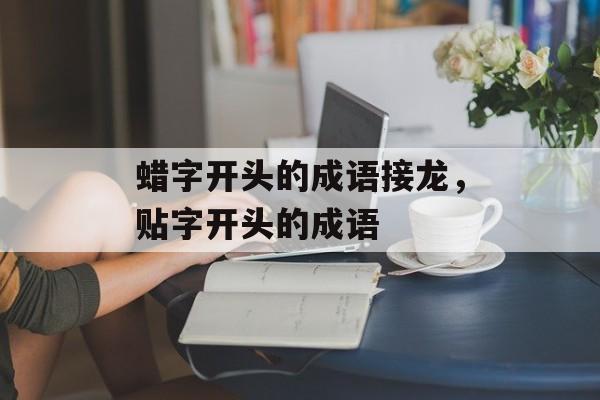 蜡字开头的成语接龙，贴字开头的成语-第1张图片-