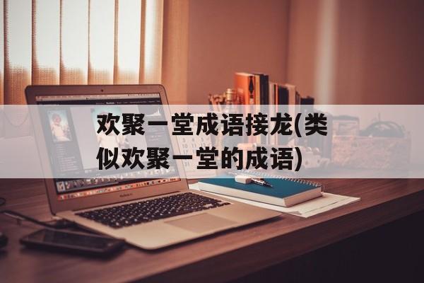 欢聚一堂成语接龙(类似欢聚一堂的成语)-第1张图片-