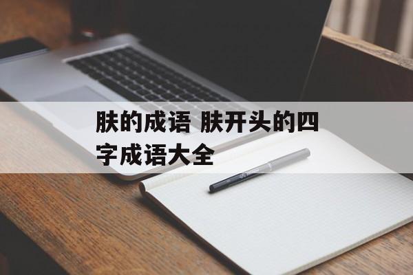 肤的成语 肤开头的四字成语大全-第1张图片-