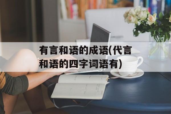 有言和语的成语(代言和语的四字词语有)-第1张图片-