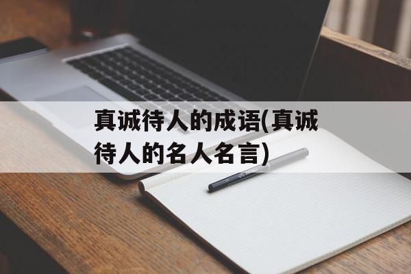 真诚待人的成语(真诚待人的名人名言)-第1张图片-