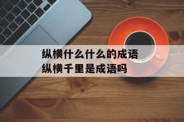 纵横什么什么的成语 纵横千里是成语吗-第1张图片-