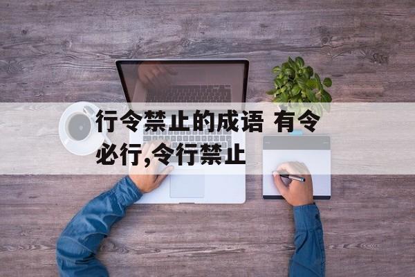 行令禁止的成语 有令必行,令行禁止-第1张图片-