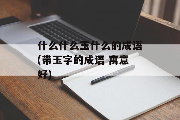 什么什么玉什么的成语(带玉字的成语 寓意好)-第1张图片-