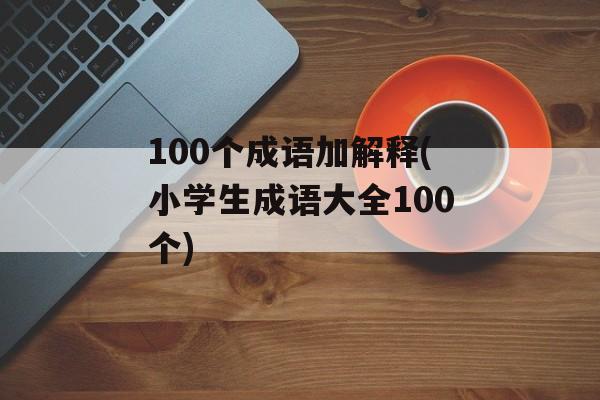 100个成语加解释(小学生成语大全100个)-第1张图片-