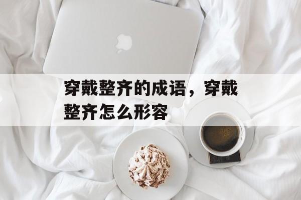 穿戴整齐的成语，穿戴整齐怎么形容-第1张图片-