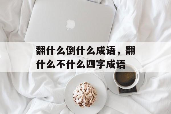 翻什么倒什么成语，翻什么不什么四字成语-第1张图片-