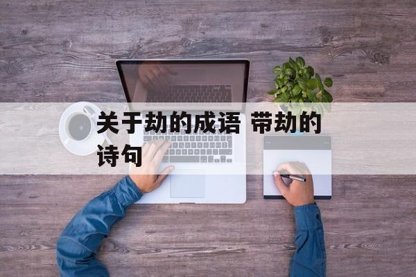 关于劫的成语 带劫的诗句-第1张图片-