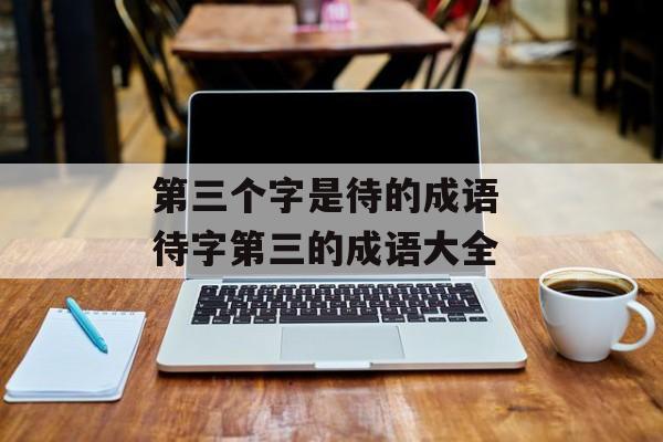 第三个字是待的成语 待字第三的成语大全-第1张图片-