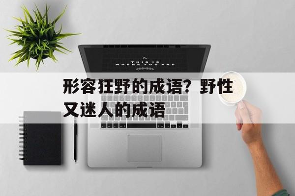 形容狂野的成语？野性又迷人的成语-第1张图片-
