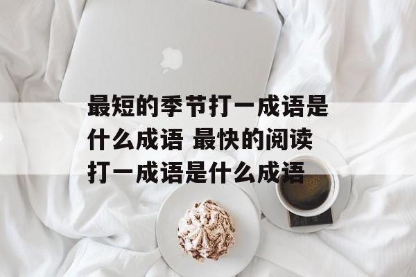 最短的季节打一成语是什么成语 最快的阅读打一成语是什么成语-第1张图片-
