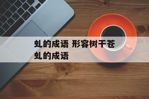 虬的成语 形容树干苍虬的成语-第1张图片-