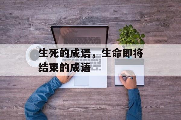 生死的成语，生命即将结束的成语-第1张图片-