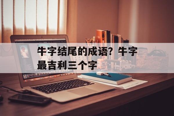 牛字结尾的成语？牛字最吉利三个字-第1张图片-