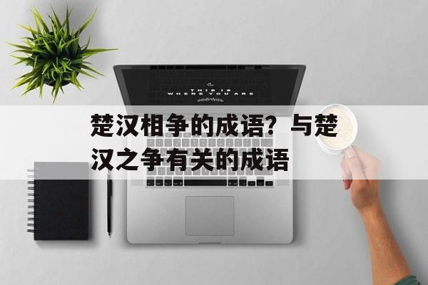 楚汉相争的成语？与楚汉之争有关的成语-第1张图片-