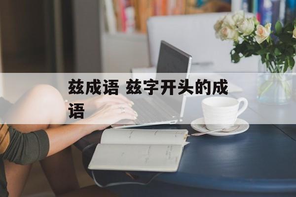 兹成语 兹字开头的成语-第1张图片-