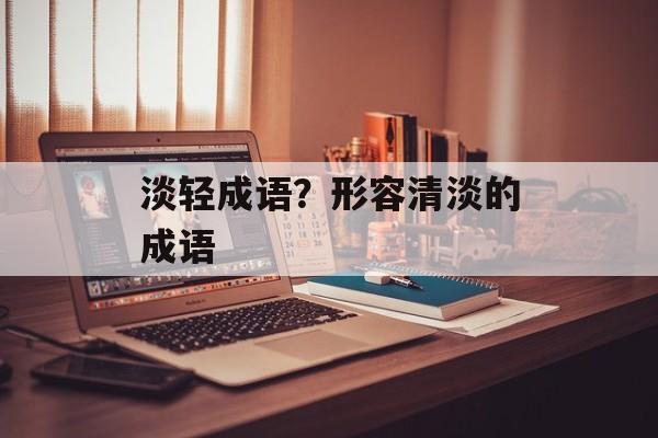 淡轻成语？形容清淡的成语-第1张图片-