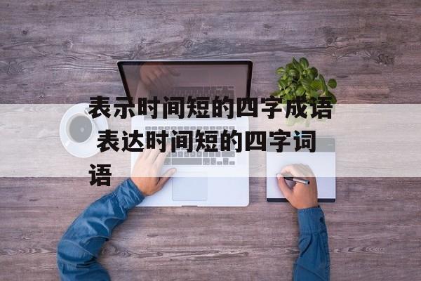 表示时间短的四字成语 表达时间短的四字词语-第1张图片-