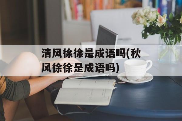 清风徐徐是成语吗(秋风徐徐是成语吗)-第1张图片-