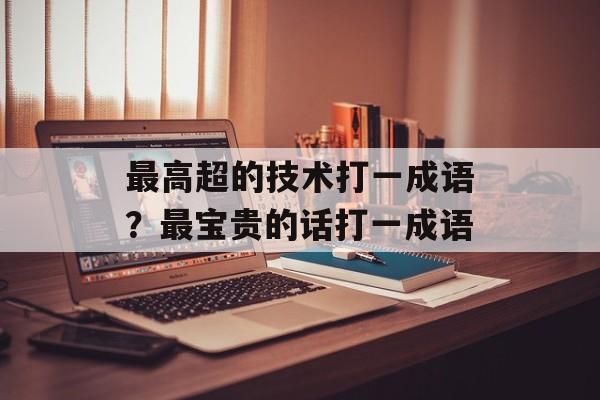最高超的技术打一成语？最宝贵的话打一成语-第1张图片-