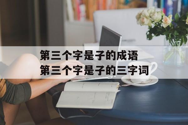 第三个字是子的成语 第三个字是子的三字词-第1张图片-