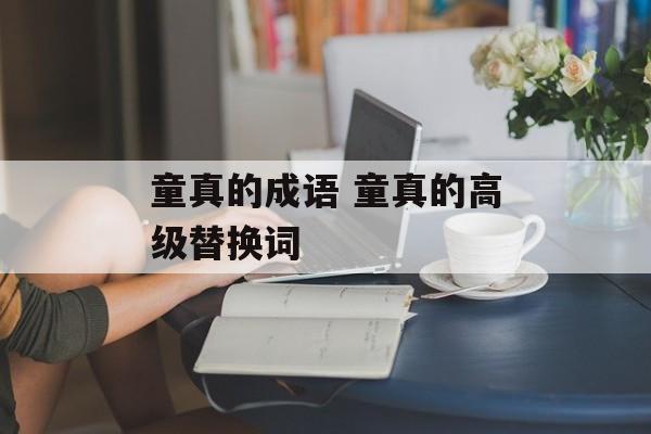 童真的成语 童真的高级替换词-第1张图片-