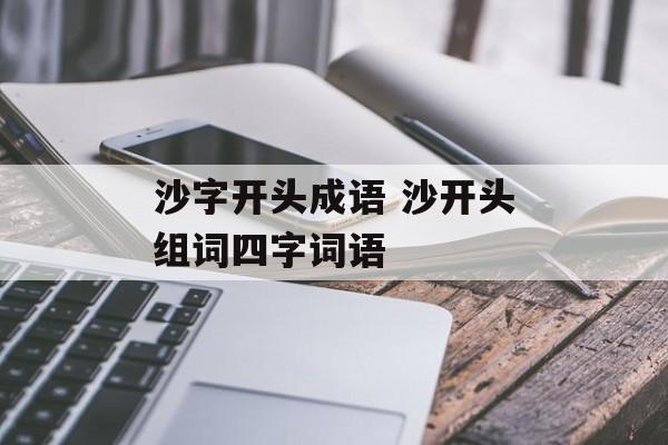 沙字开头成语 沙开头组词四字词语-第1张图片-