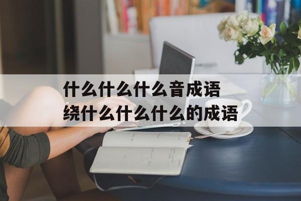 什么什么什么音成语 绕什么什么什么的成语-第1张图片-