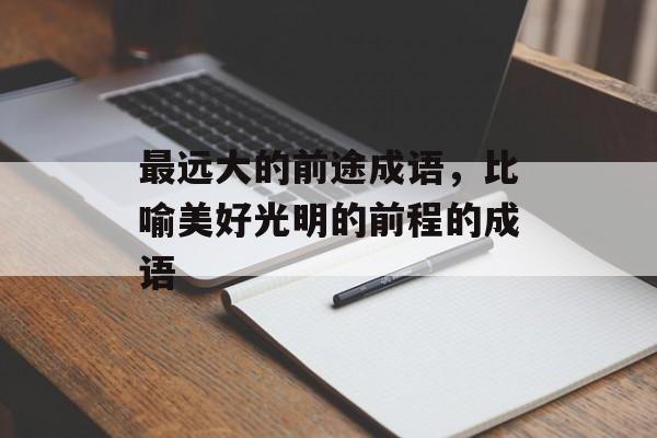 最远大的前途成语，比喻美好光明的前程的成语-第1张图片-