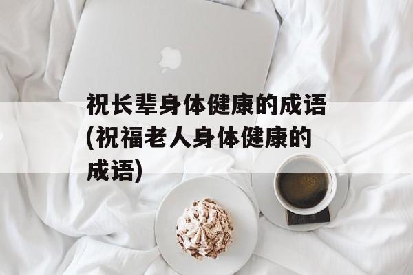 祝长辈身体健康的成语(祝福老人身体健康的成语)-第1张图片-