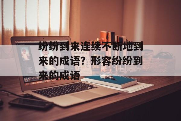 纷纷到来连续不断地到来的成语？形容纷纷到来的成语-第1张图片-