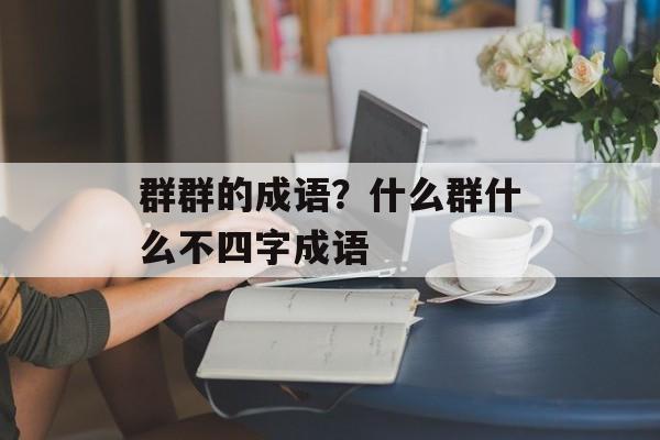 群群的成语？什么群什么不四字成语-第1张图片-