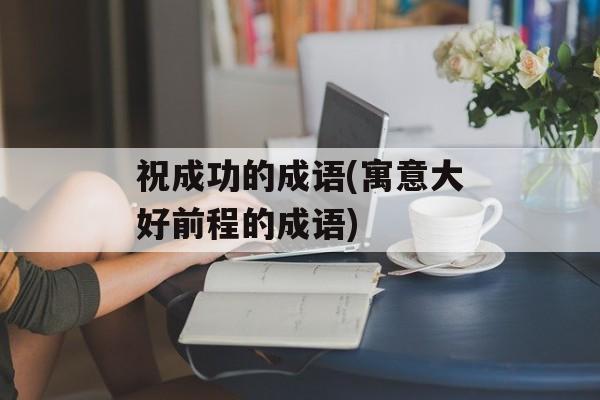 祝成功的成语(寓意大好前程的成语)-第1张图片-