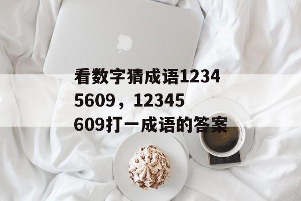 看数字猜成语12345609，12345609打一成语的答案-第1张图片-