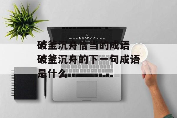 破釜沉舟恰当的成语 破釜沉舟的下一句成语是什么-第1张图片-