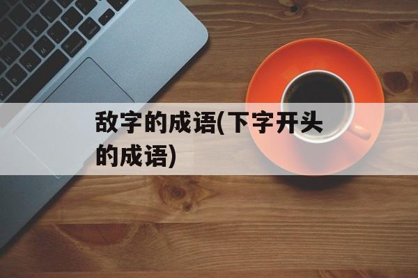 敌字的成语(下字开头的成语)-第1张图片-