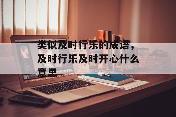 类似及时行乐的成语，及时行乐及时开心什么意思-第1张图片-