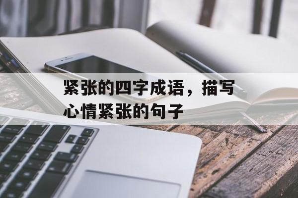 紧张的四字成语，描写心情紧张的句子-第1张图片-